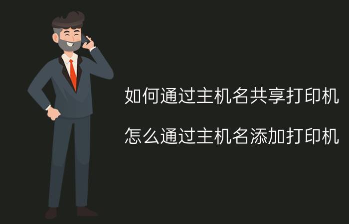 如何通过主机名共享打印机 怎么通过主机名添加打印机？